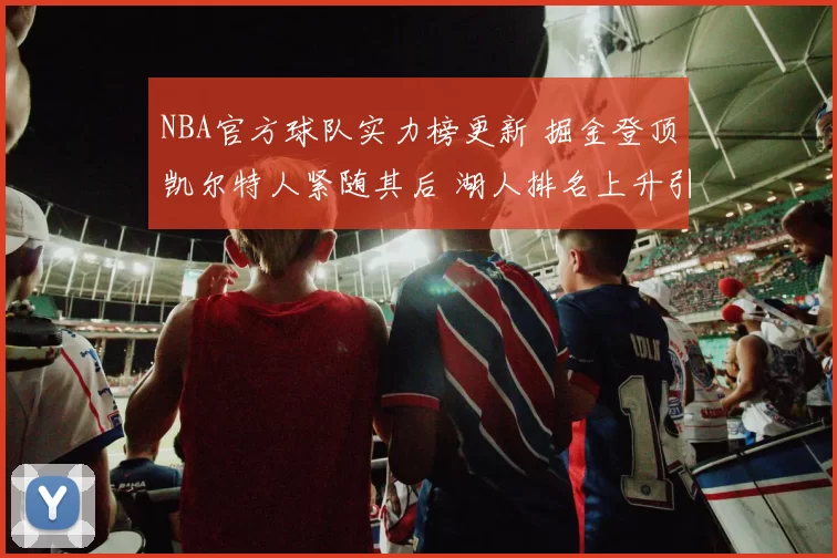 NBA官方球队实力榜更新 掘金登顶凯尔特人紧随其后 湖人排名上升引关注