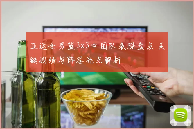 亚运会男篮3x3中国队表现盘点 关键战绩与阵容亮点解析
