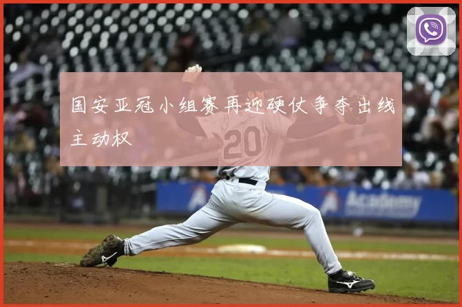 国安亚冠小组赛再迎硬仗争夺出线主动权