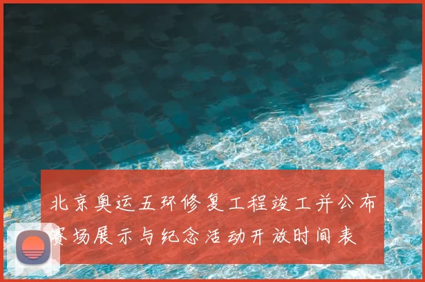 北京奥运五环修复工程竣工并公布赛场展示与纪念活动开放时间表
