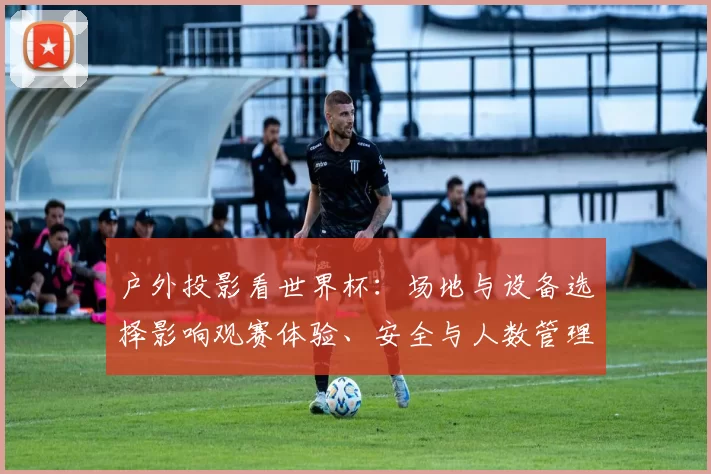 户外投影看世界杯：场地与设备选择影响观赛体验、安全与人数管理