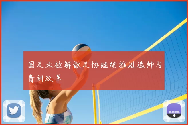国足未被解散足协继续推进选帅与青训改革