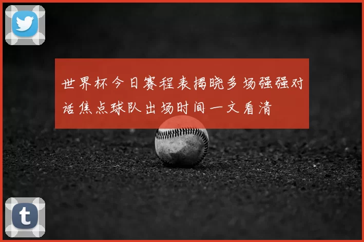 世界杯今日赛程表揭晓多场强强对话焦点球队出场时间一文看清