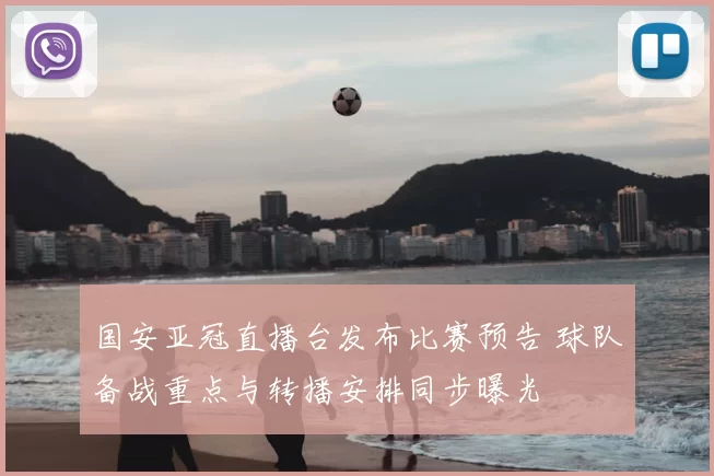 国安亚冠直播台发布比赛预告 球队备战重点与转播安排同步曝光
