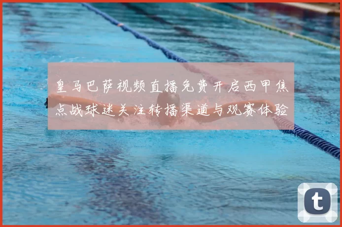 皇马巴萨视频直播免费开启西甲焦点战球迷关注转播渠道与观赛体验