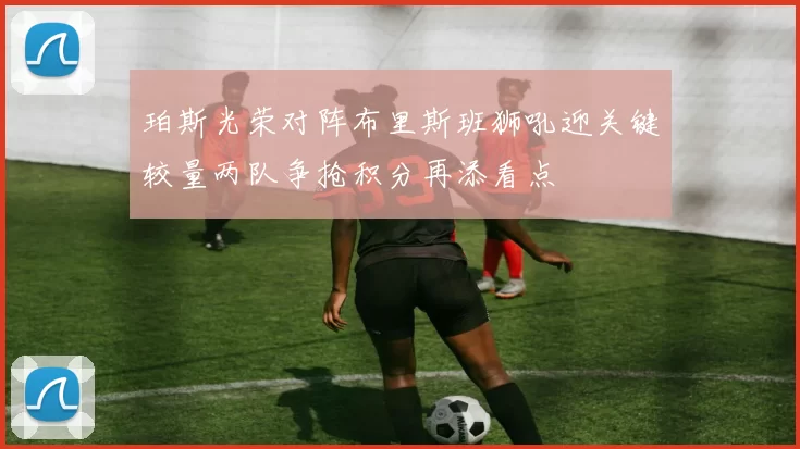 珀斯光荣对阵布里斯班狮吼迎关键较量两队争抢积分再添看点