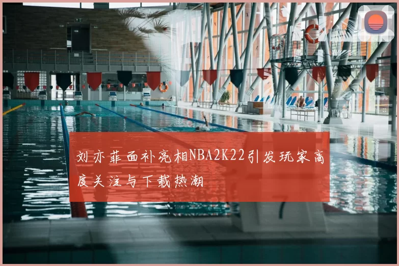 刘亦菲面补亮相NBA2K22引发玩家高度关注与下载热潮