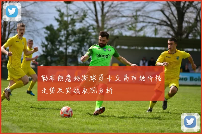 勒布朗詹姆斯球员卡交易市场价格走势及实战表现分析