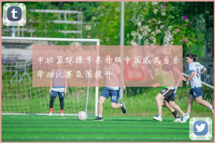 中班篮球操节奏升级中国威武音乐带动比赛氛围提升