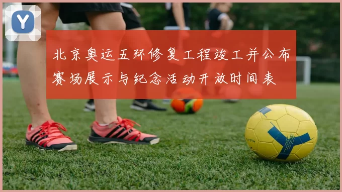 北京奥运五环修复工程竣工并公布赛场展示与纪念活动开放时间表